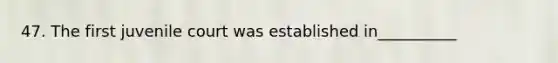 47. The first juvenile court was established in__________