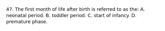 47. The first month of life after birth is referred to as the: A. neonatal period. B. toddler period. C. start of infancy. D. premature phase.