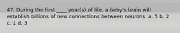 47. During the first ____ year(s) of life, a baby's brain will establish billions of new connections between neurons. a. 5 b. 2 c. 1 d. 3