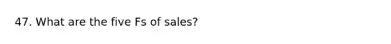 47. What are the five Fs of sales?