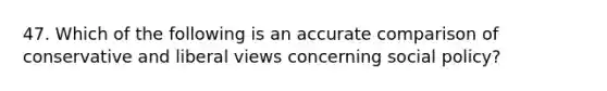 47. Which of the following is an accurate comparison of conservative and liberal views concerning social policy?