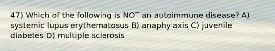 47) Which of the following is NOT an autoimmune disease? A) systemic lupus erythematosus B) anaphylaxis C) juvenile diabetes D) multiple sclerosis