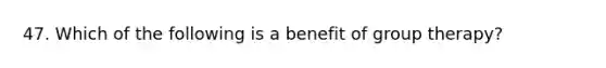 47. Which of the following is a benefit of group therapy?