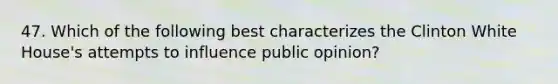 47. Which of the following best characterizes the Clinton White House's attempts to influence public opinion?