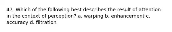 47. Which of the following best describes the result of attention in the context of perception? a. warping b. enhancement c. accuracy d. filtration