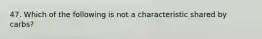 47. Which of the following is not a characteristic shared by carbs?