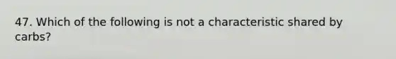 47. Which of the following is not a characteristic shared by carbs?