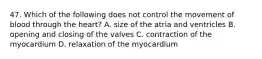 47. Which of the following does not control the movement of blood through the heart? A. size of the atria and ventricles B. opening and closing of the valves C. contraction of the myocardium D. relaxation of the myocardium