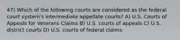 47) Which of the following courts are considered as the federal court system's intermediate appellate courts? A) U.S. Courts of Appeals for Veterans Claims B) U.S. courts of appeals C) U.S. district courts D) U.S. courts of federal claims