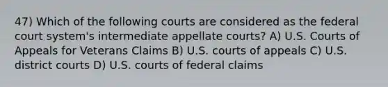 47) Which of the following courts are considered as the federal court system's intermediate appellate courts? A) U.S. Courts of Appeals for Veterans Claims B) U.S. courts of appeals C) U.S. district courts D) U.S. courts of federal claims