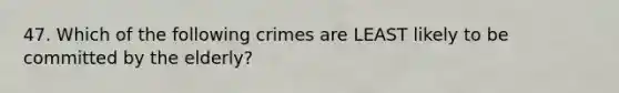 47. Which of the following crimes are LEAST likely to be committed by the elderly?