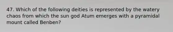 47. Which of the following deities is represented by the watery chaos from which the sun god Atum emerges with a pyramidal mount called Benben?