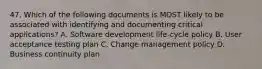 47. Which of the following documents is MOST likely to be associated with identifying and documenting critical applications? A. Software development life-cycle policy B. User acceptance testing plan C. Change management policy D. Business continuity plan