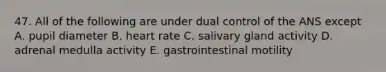 47. All of the following are under dual control of the ANS except A. pupil diameter B. heart rate C. salivary gland activity D. adrenal medulla activity E. gastrointestinal motility