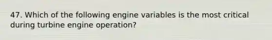 47. Which of the following engine variables is the most critical during turbine engine operation?