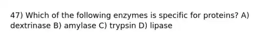 47) Which of the following enzymes is specific for proteins? A) dextrinase B) amylase C) trypsin D) lipase