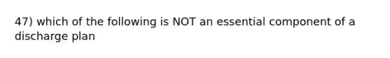 47) which of the following is NOT an essential component of a discharge plan