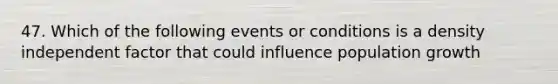 47. Which of the following events or conditions is a density independent factor that could influence population growth