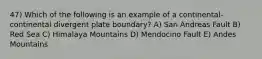 47) Which of the following is an example of a continental-continental divergent plate boundary? A) San Andreas Fault B) Red Sea C) Himalaya Mountains D) Mendocino Fault E) Andes Mountains