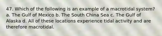 47. Which of the following is an example of a macrotidal system? a. The Gulf of Mexico b. The South China Sea c. The Gulf of Alaska d. All of these locations experience tidal activity and are therefore macrotidal.