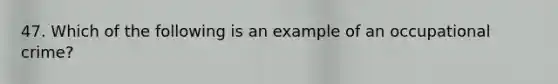 47. Which of the following is an example of an occupational crime?