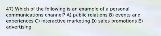 47) Which of the following is an example of a personal communications channel? A) public relations B) events and experiences C) interactive marketing D) sales promotions E) advertising