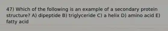 47) Which of the following is an example of a secondary protein structure? A) dipeptide B) triglyceride C) a helix D) amino acid E) fatty acid