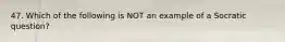 47. Which of the following is NOT an example of a Socratic question?