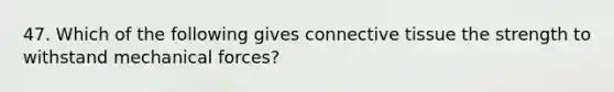 47. Which of the following gives connective tissue the strength to withstand mechanical forces?