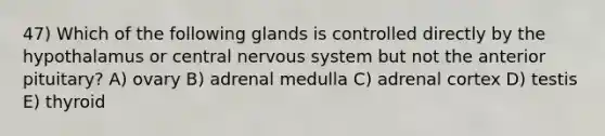 47) Which of the following glands is controlled directly by the hypothalamus or central <a href='https://www.questionai.com/knowledge/kThdVqrsqy-nervous-system' class='anchor-knowledge'>nervous system</a> but not the anterior pituitary? A) ovary B) adrenal medulla C) adrenal cortex D) testis E) thyroid