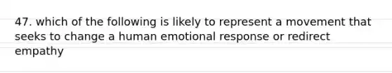 47. which of the following is likely to represent a movement that seeks to change a human emotional response or redirect empathy