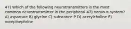 47) Which of the following neurotransmitters is the most common neurotransmitter in the peripheral 47) nervous system? A) aspartate B) glycine C) substance P D) acetylcholine E) norepinephrine