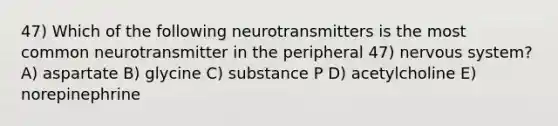 47) Which of the following neurotransmitters is the most common neurotransmitter in the peripheral 47) nervous system? A) aspartate B) glycine C) substance P D) acetylcholine E) norepinephrine