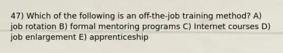 47) Which of the following is an off-the-job training method? A) job rotation B) formal mentoring programs C) Internet courses D) job enlargement E) apprenticeship