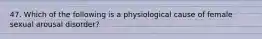 47. Which of the following is a physiological cause of female sexual arousal disorder?