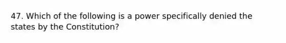 47. Which of the following is a power specifically denied the states by the Constitution?