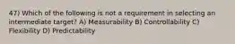 47) Which of the following is not a requirement in selecting an intermediate target? A) Measurability B) Controllability C) Flexibility D) Predictability