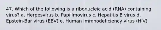 47. Which of the following is a ribonucleic acid (RNA) containing virus? a. Herpesvirus b. Papillmovirus c. Hepatitis B virus d. Epstein-Bar virus (EBV) e. Human Immnodeficiency virus (HIV)