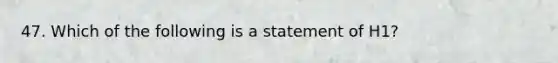 47. Which of the following is a statement of H1?