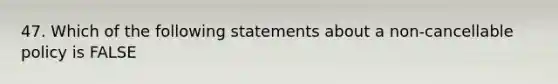 47. Which of the following statements about a non-cancellable policy is FALSE