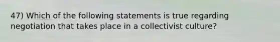 47) Which of the following statements is true regarding negotiation that takes place in a collectivist culture?