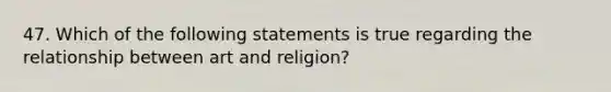 47. Which of the following statements is true regarding the relationship between art and religion?