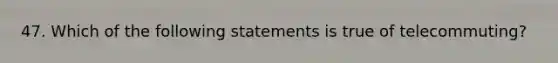 47. Which of the following statements is true of telecommuting?