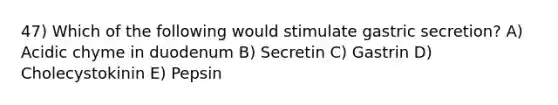 47) Which of the following would stimulate gastric secretion? A) Acidic chyme in duodenum B) Secretin C) Gastrin D) Cholecystokinin E) Pepsin