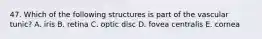 47. Which of the following structures is part of the vascular tunic? A. iris B. retina C. optic disc D. fovea centralis E. cornea