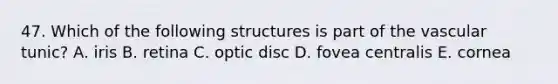 47. Which of the following structures is part of the vascular tunic? A. iris B. retina C. optic disc D. fovea centralis E. cornea