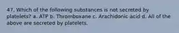 47. Which of the following substances is not secreted by platelets? a. ATP b. Thromboxane c. Arachidonic acid d. All of the above are secreted by platelets.