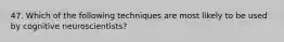 47. Which of the following techniques are most likely to be used by cognitive neuroscientists?