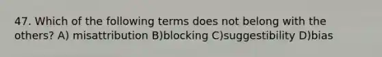 47. Which of the following terms does not belong with the others? A) misattribution B)blocking C)suggestibility D)bias