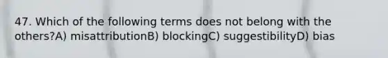 47. Which of the following terms does not belong with the others?A) misattributionB) blockingC) suggestibilityD) bias